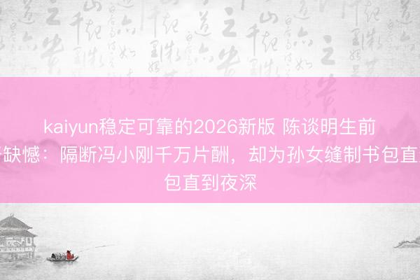 kaiyun稳定可靠的2026新版 陈谈明生前未公开缺憾：隔断冯小刚千万片酬，却