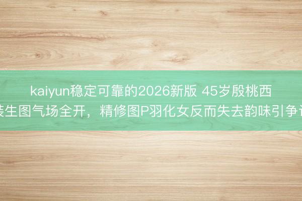 kaiyun稳定可靠的2026新版 45岁殷桃西装生图气场全开,精修图P羽化女反而失去韵味引争议