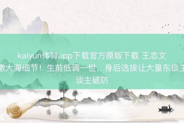 kaiyun体育app下载官方原版下载 王志文骨灰撒大海细节!生前低调一世,身后选拔让大量东谈主破防