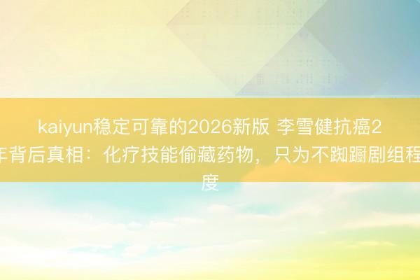kaiyun稳定可靠的2026新版 李雪健抗癌25年背后真相:化疗技能偷藏药物,只为不踟蹰剧组程度