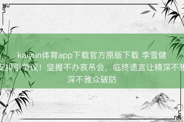 kaiyun体育app下载官方原版下载 李雪健死后事安排引争议！坚握不办哀吊会，临终遗言让精深不雅众破防