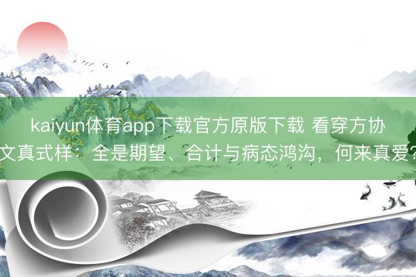 kaiyun体育app下载官方原版下载 看穿方协文真式样：全是期望、合计与病态鸿沟，何来真爱？