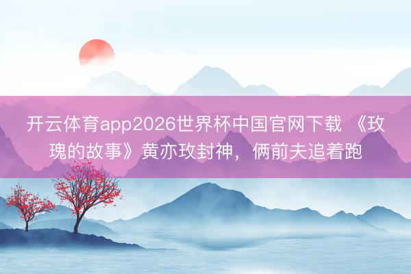 开云体育app2026世界杯中国官网下载 《玫瑰的故事》黄亦玫封神,俩前夫追着跑