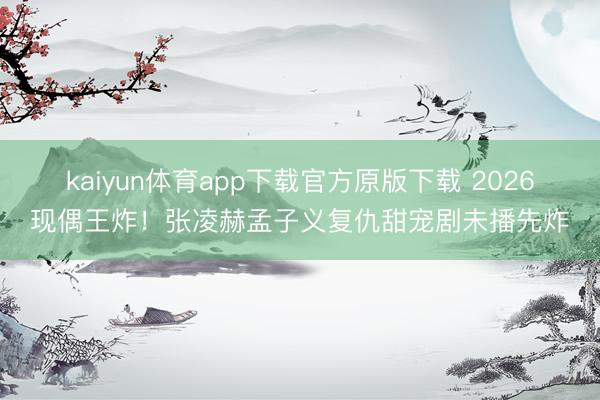 kaiyun体育app下载官方原版下载 2026现偶王炸！张凌赫孟子义复仇甜宠剧