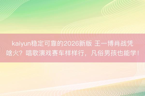 kaiyun稳定可靠的2026新版 王一博肖战凭啥火？唱歌演戏赛车样样行，凡俗男孩也能学！