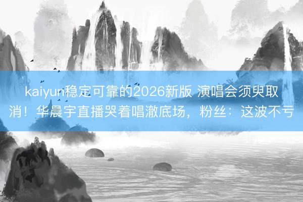 kaiyun稳定可靠的2026新版 演唱会须臾取消！华晨宇直播哭着唱澈底场，粉丝：这波不亏