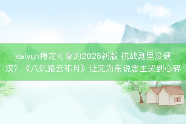 kaiyun稳定可靠的2026新版 抗战剧里没硬汉？《八沉路云和月》让无为东说念主哭到心碎