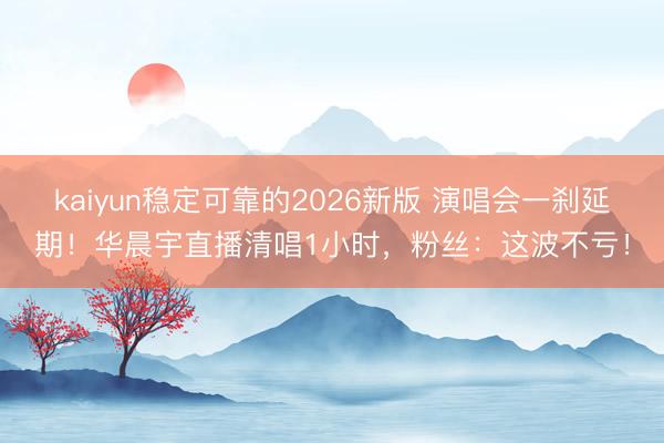 kaiyun稳定可靠的2026新版 演唱会一刹延期！华晨宇直