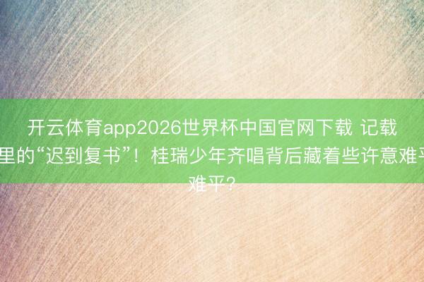 开云体育app2026世界杯中国官网下载 记载片里的“迟到复书”!桂瑞少年齐唱背后藏着些许意难平?