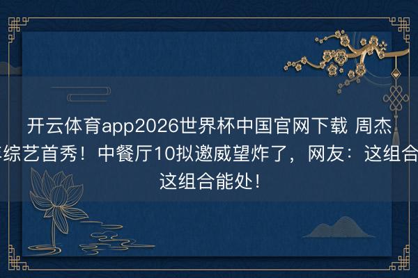 开云体育app2026世界杯中国官网下载 周杰伦6年综艺首秀！中餐厅10拟邀威望炸了，网友：这组合能处！