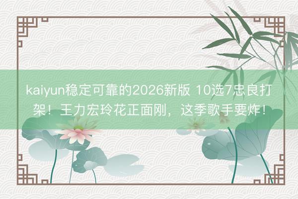 kaiyun稳定可靠的2026新版 10选7忠良打架！王力宏玲花正面刚，这季歌手要炸！