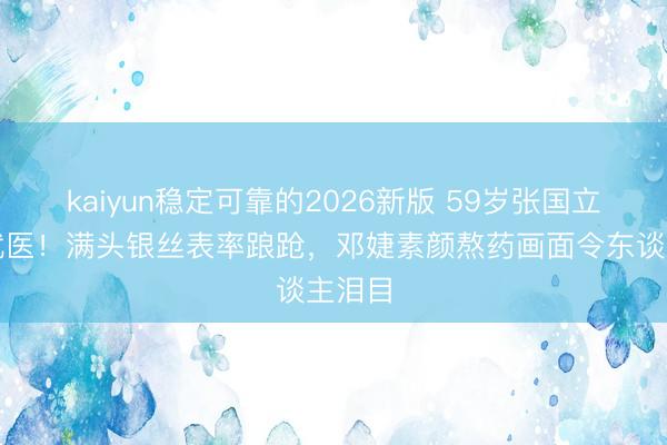 kaiyun稳定可靠的2026新版 59岁张国立拄杖就医！满头银丝表率踉跄，邓婕素颜熬药画面令东谈主泪目