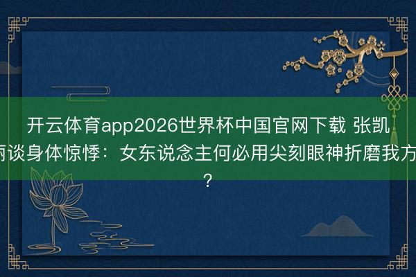 开云体育app2026世界杯中国官网下载 张凯丽谈身体惊悸:女东说念主何必用尖刻眼神折磨我方?
