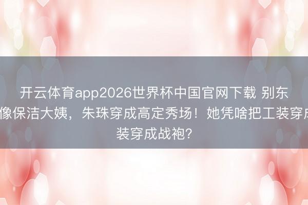 开云体育app2026世界杯中国官网下载 别东谈主穿像保洁大姨，朱珠穿成高定秀场！她凭啥把工装穿成战袍？