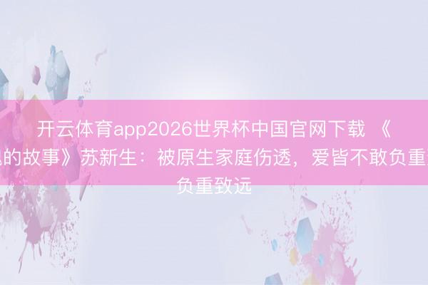 开云体育app2026世界杯中国官网下载 《玫瑰的故事》苏新生：被原生家庭伤透，爱皆不敢负重致远