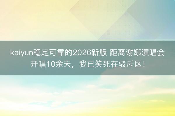 kaiyun稳定可靠的2026新版 距离谢娜演唱会开唱10余天，我已笑死在驳斥区！