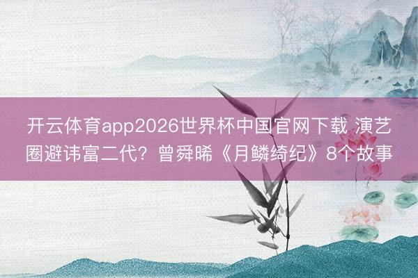 开云体育app2026世界杯中国官网下载 演艺圈避讳富二代?曾舜晞《月鳞绮纪》8个故事