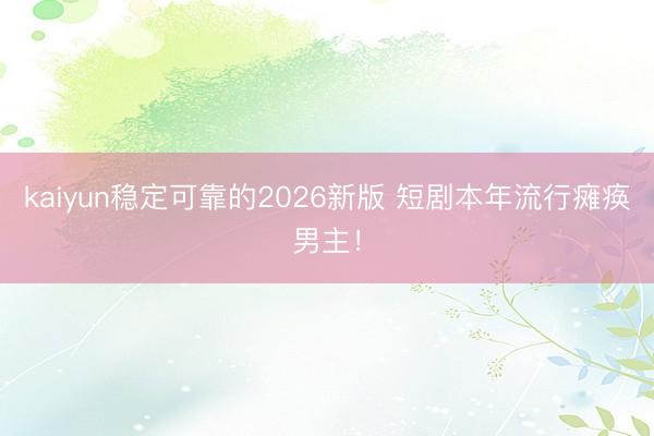 kaiyun稳定可靠的2026新版 短剧本年流行瘫痪男主！