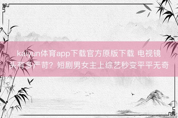kaiyun体育app下载官方原版下载 电视镜头有多严苛？短剧男女主上综艺秒变平平无奇