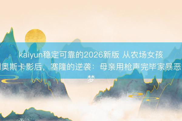 kaiyun稳定可靠的2026新版 从农场女孩到奥斯卡影后，塞隆的逆袭：母亲用枪声完毕家暴恶梦