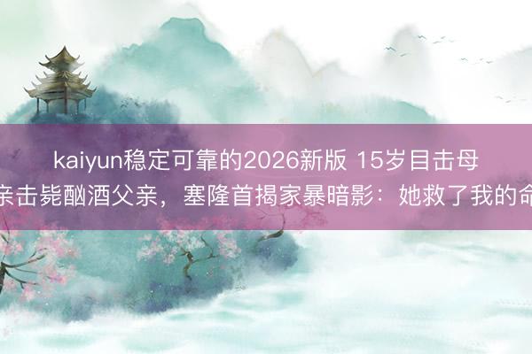kaiyun稳定可靠的2026新版 15岁目击母亲击毙酗酒父亲，塞隆首揭家暴暗影：她救了我的命