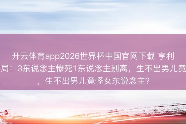 开云体育app2026世界杯中国官网下载 亨利八世6任王后结局：3东说念主惨死1东说念主别离，生不出男儿竟怪女东说念主？