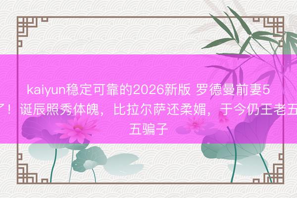 kaiyun稳定可靠的2026新版 罗德曼前妻54岁了!诞辰照秀体魄,比拉尔萨还柔媚,于今仍王老五骗子