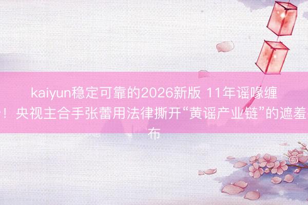 kaiyun稳定可靠的2026新版 11年谣喙缠身!央视主合手张蕾用法律撕开“黄谣产业链”的遮羞布