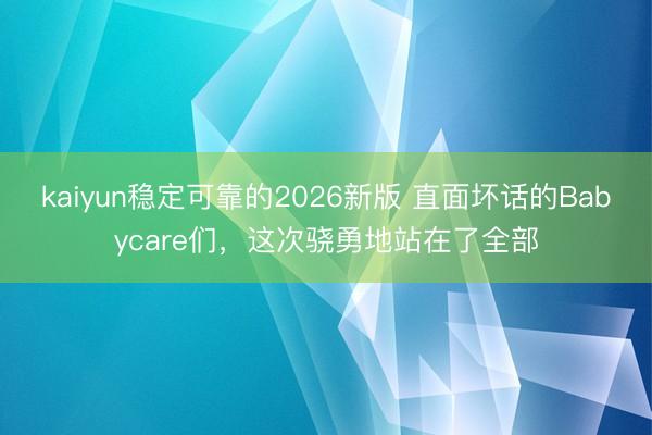 kaiyun稳定可靠的2026新版 直面坏话的Babycare们,这次骁勇地站在了全部