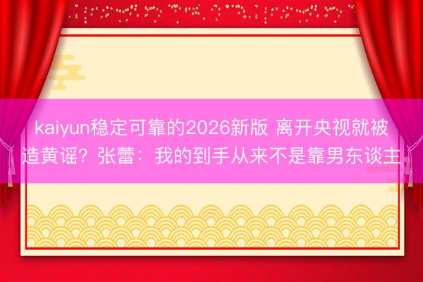 kaiyun稳定可靠的2026新版 离开央视就被造黄谣?张蕾:我的到手从来不是靠男东谈主