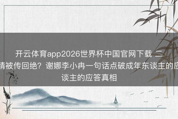 开云体育app2026世界杯中国官网下载 二十年友情被传回绝？谢娜李小冉一句话点破成年东谈主的应答真相