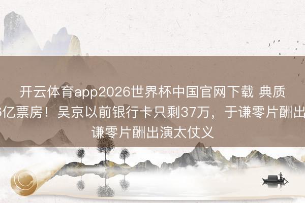 开云体育app2026世界杯中国官网下载 典质婚房换56亿票房!吴京以前银行卡只剩37万,于谦零片酬出演太仗义