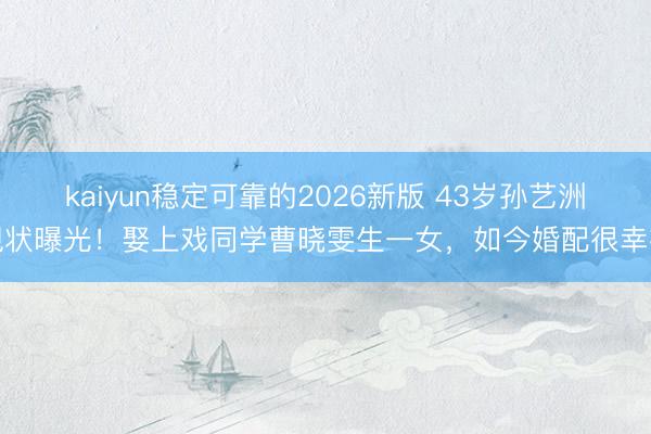 kaiyun稳定可靠的2026新版 43岁孙艺洲现状曝光！娶上戏同学曹晓雯生一女，如今婚配很幸福