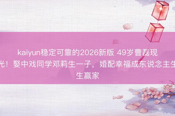 kaiyun稳定可靠的2026新版 49岁曹磊现状曝光!娶中戏同学邓莉生一子,婚配幸福成东说念主生赢家