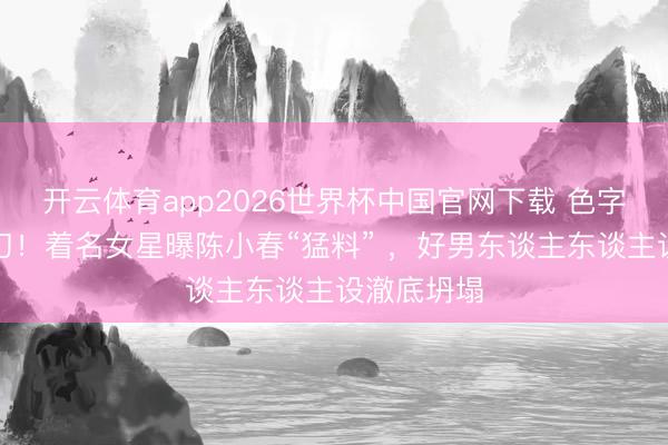 开云体育app2026世界杯中国官网下载 色字头上一把刀!着名女星曝陈小春“猛料” ,好男东谈主东谈主设澈底坍塌