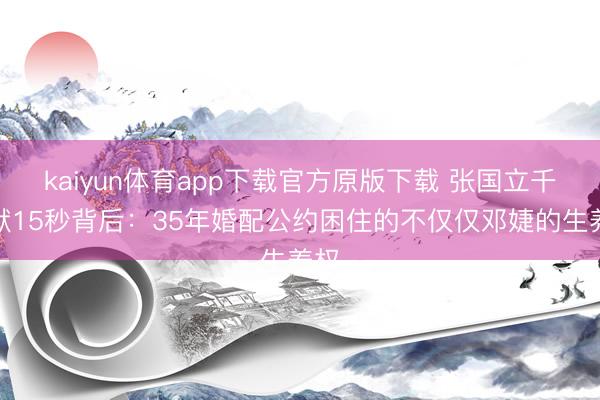kaiyun体育app下载官方原版下载 张国立千里默15秒背后:35年婚配公约困住的不仅仅邓婕的生养权