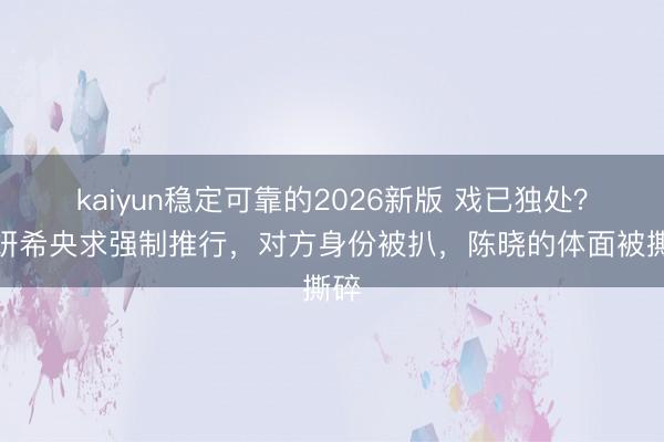 kaiyun稳定可靠的2026新版 戏已独处?陈妍希央求强制推行,对方身份被扒,陈晓的体面被撕碎