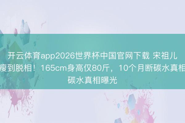 开云体育app2026世界杯中国官网下载 宋祖儿红毯瘦到脱相！165cm身高仅80斤，10个月断碳水真相曝光
