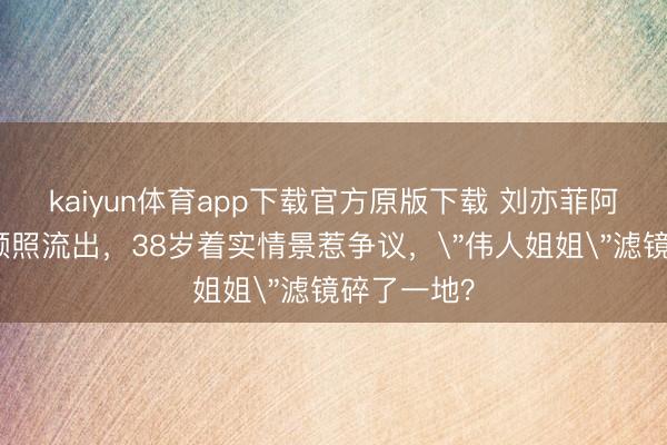 kaiyun体育app下载官方原版下载 刘亦菲阿布扎比素颜照流出,38岁着实情景惹争议,