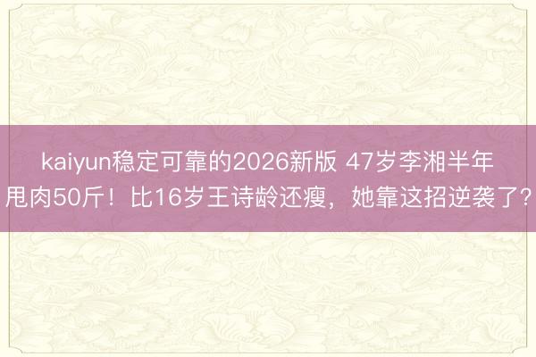 kaiyun稳定可靠的2026新版 47岁李湘半年甩肉50斤!比16岁王诗龄还瘦,她靠这招逆袭了?