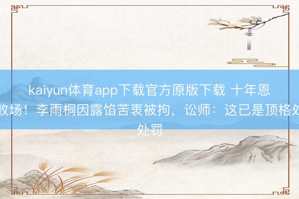 kaiyun体育app下载官方原版下载 十年恩仇收场!李雨桐因露馅苦衷被拘,讼师:这已是顶格处罚