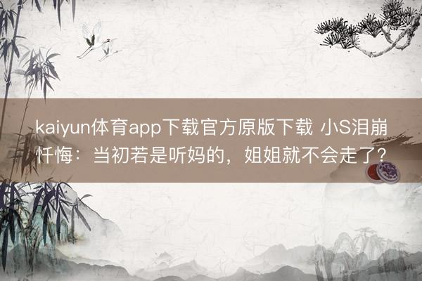 kaiyun体育app下载官方原版下载 小S泪崩忏悔:当初若是听妈的,姐姐就不会走了?