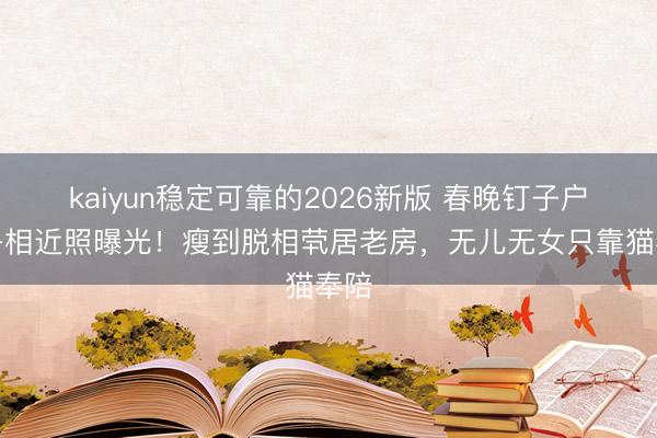 kaiyun稳定可靠的2026新版 春晚钉子户郭冬相近照曝光！瘦到脱相茕居老房，无儿无女只靠猫奉陪