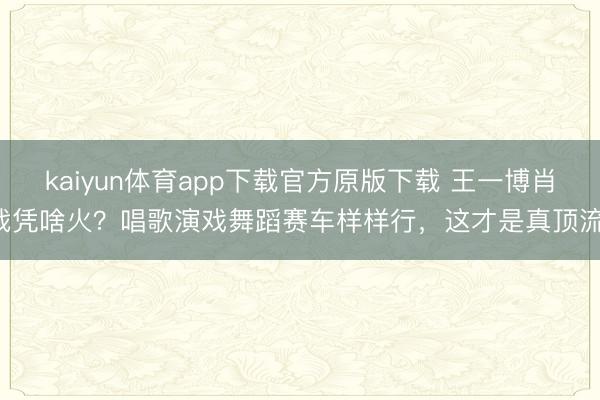kaiyun体育app下载官方原版下载 王一博肖战凭啥火?唱歌演戏舞蹈赛车样样行,这才是真顶流!