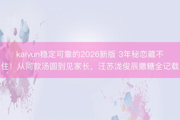 kaiyun稳定可靠的2026新版 3年秘恋藏不住！从同款汤圆到见家长，汪苏泷俊辰撒糖全记载