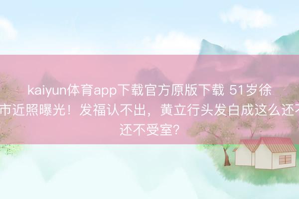 kaiyun体育app下载官方原版下载 51岁徐静蕾超市近照曝光！发福认不出，黄立行头发白成这么还不受室？