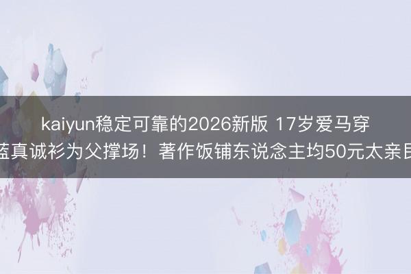 kaiyun稳定可靠的2026新版 17岁爱马穿蓝真诚衫为父撑场！著作饭铺东说念主均50元太亲民