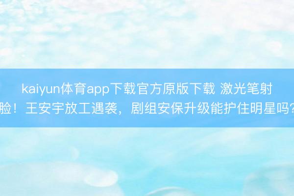 kaiyun体育app下载官方原版下载 激光笔射脸！王安宇放工遇袭，剧组安保升级能护住明星吗？
