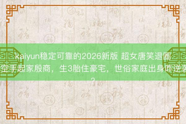 kaiyun稳定可靠的2026新版 超女唐笑退圈嫁空手起家殷商，生3胎住豪宅，世俗家庭出身咋逆袭？
