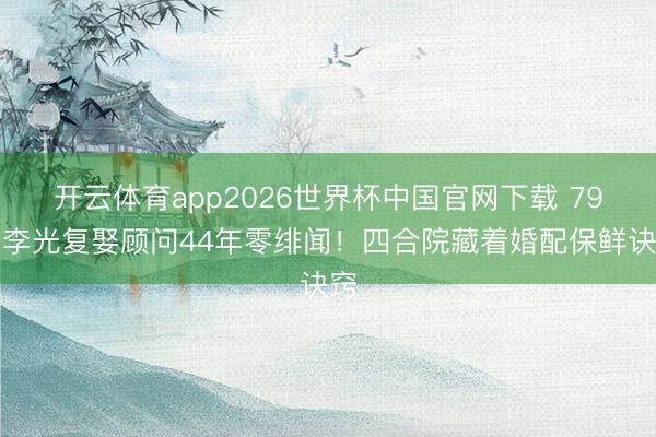 开云体育app2026世界杯中国官网下载 79岁李光复娶顾问44年零绯闻!四合院藏着婚配保鲜诀窍